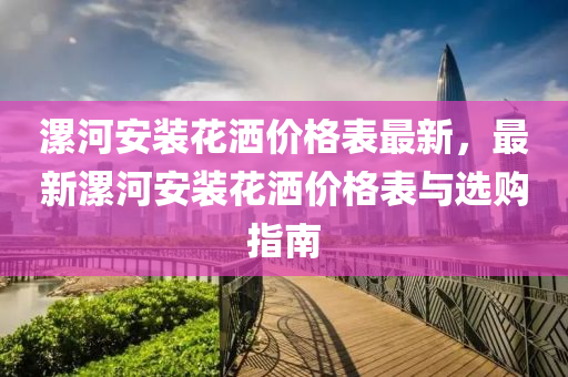 漯河安裝花灑價格表最新，最新漯河安裝花灑價格表與選購指南