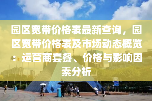 園區(qū)寬帶價格表最新查詢，園區(qū)寬帶價格表及市場動態(tài)概覽：運(yùn)營商套餐、價格與影響因素分析