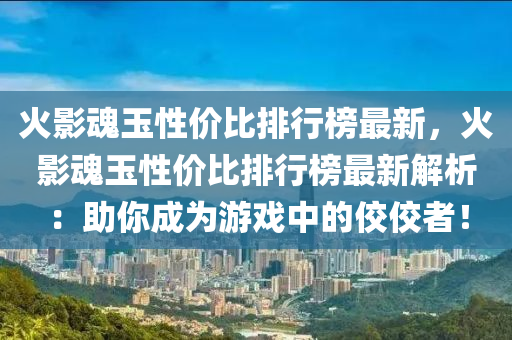 火影魂玉性價比排行榜最新，火影魂玉性價比排行榜最新解析：助你成為游戲中的佼佼者！