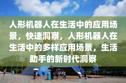 人形機器人在生活中的應用場景，快速洞察，人形機器人在生活中的多樣應用場景，生活助手的新時代洞察