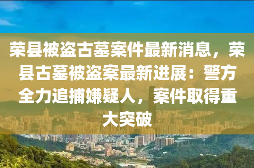 榮縣被盜古墓案件最新消息，榮縣古墓被盜案最新進展：警方全力追捕嫌疑人，案件取得重大突破