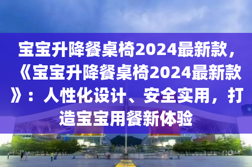 寶寶升降餐桌椅2024最新款，《寶寶升降餐桌椅2024最新款》：人性化設計、安全實用，打造寶寶用餐新體驗