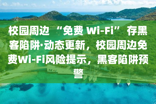 校園周邊 “免費 Wi-Fi” 存黑客陷阱·動態(tài)更新，校園周邊免費Wi-Fi風險提示，黑客陷阱預警