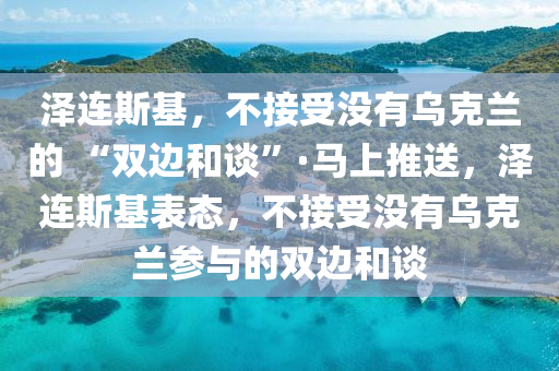 澤連斯基，不接受沒有烏克蘭的 “雙邊和談”·馬上推送，澤連斯基表態(tài)，不接受沒有烏克蘭參與的雙邊和談