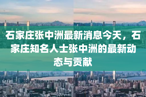 石家莊張中洲最新消息今天，石家莊知名人士張中洲的最新動(dòng)態(tài)與貢獻(xiàn)