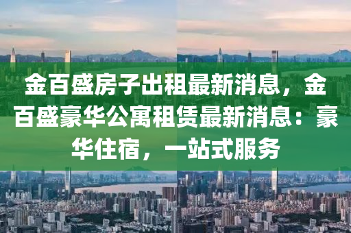 金百盛房子出租最新消息，金百盛豪華公寓租賃最新消息：豪華住宿，一站式服務(wù)