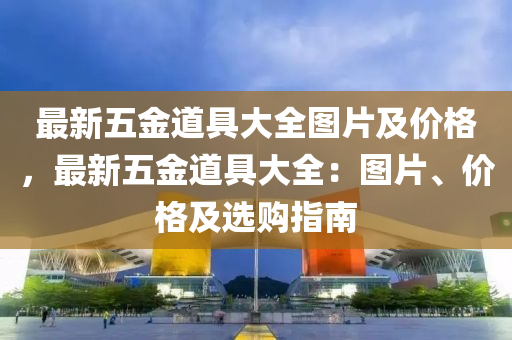 最新五金道具大全圖片及價(jià)格，最新五金道具大全：圖片、價(jià)格及選購指南