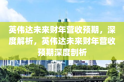 英偉達(dá)未來財(cái)年?duì)I收預(yù)期，深度解析，英偉達(dá)未來財(cái)年?duì)I收預(yù)期深度剖析