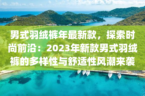 男式羽絨褲年最新款，探索時(shí)尚前沿：2023年新款男式羽絨褲的多樣性與舒適性風(fēng)潮來襲