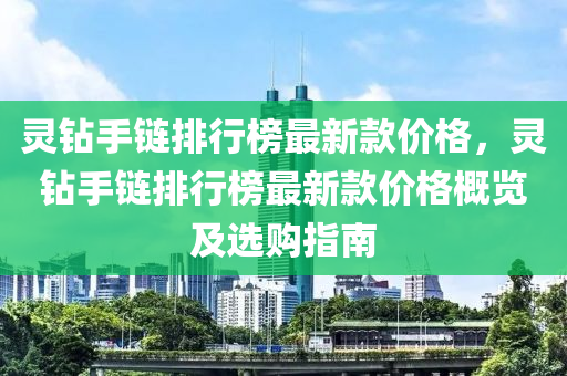 靈鉆手鏈排行榜最新款價(jià)格，靈鉆手鏈排行榜最新款價(jià)格概覽及選購(gòu)指南