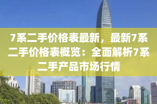 7系二手價(jià)格表最新，最新7系二手價(jià)格表概覽：全面解析7系二手產(chǎn)品市場行情