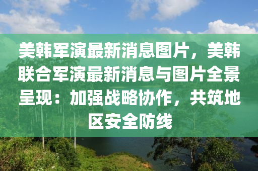 美韓軍演最新消息圖片，美韓聯(lián)合軍演最新消息與圖片全景呈現(xiàn)：加強(qiáng)戰(zhàn)略協(xié)作，共筑地區(qū)安全防線