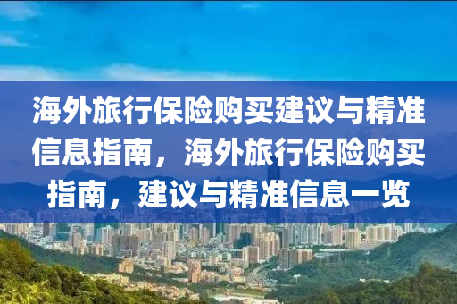 海外旅行保險購買建議與精準(zhǔn)信息指南，海外旅行保險購買指南，建議與精準(zhǔn)信息一覽