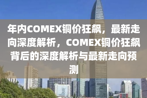 年內(nèi)COMEX銅價(jià)狂飆，最新走向深度解析，COMEX銅價(jià)狂飆背后的深度解析與最新走向預(yù)測(cè)