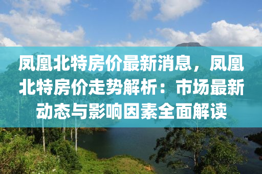 鳳凰北特房?jī)r(jià)最新消息，鳳凰北特房?jī)r(jià)走勢(shì)解析：市場(chǎng)最新動(dòng)態(tài)與影響因素全面解讀