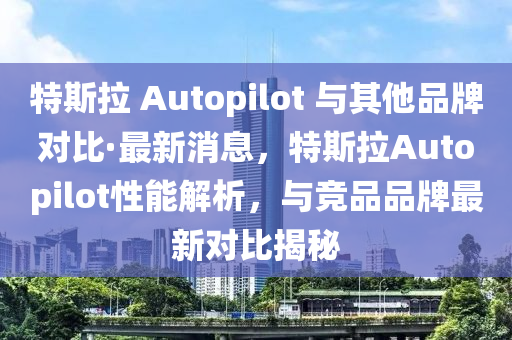 特斯拉 Autopilot 與其他品牌對(duì)比·最新消息，特斯拉Autopilot性能解析，與競(jìng)品品牌最新對(duì)比揭秘