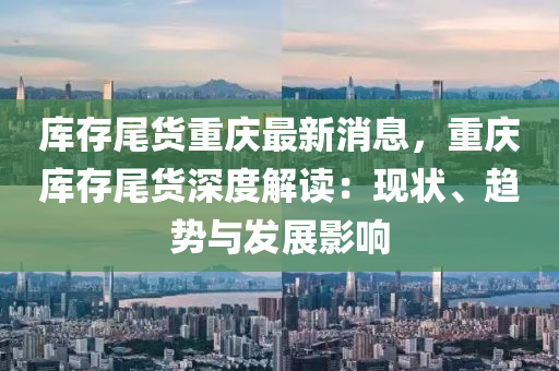 庫存尾貨重慶最新消息，重慶庫存尾貨深度解讀：現(xiàn)狀、趨勢與發(fā)展影響