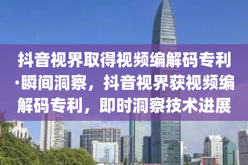 抖音視界取得視頻編解碼專利·瞬間洞察，抖音視界獲視頻編解碼專利，即時洞察技術(shù)進(jìn)展