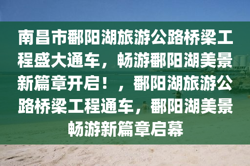 南昌市鄱陽湖旅游公路橋梁工程盛大通車，暢游鄱陽湖美景新篇章開啟！，鄱陽湖旅游公路橋梁工程通車，鄱陽湖美景暢游新篇章啟幕