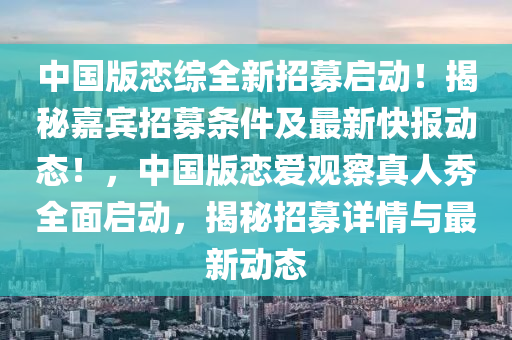 中國版戀綜全新招募啟動！揭秘嘉賓招募條件及最新快報動態(tài)！，中國版戀愛觀察真人秀全面啟動，揭秘招募詳情與最新動態(tài)