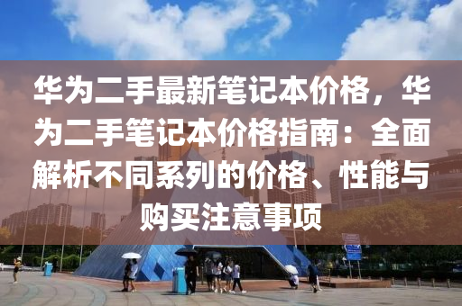 華為二手最新筆記本價格，華為二手筆記本價格指南：全面解析不同系列的價格、性能與購買注意事項