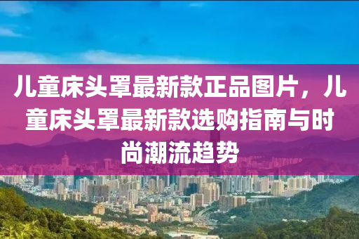 兒童床頭罩最新款正品圖片，兒童床頭罩最新款選購指南與時尚潮流趨勢