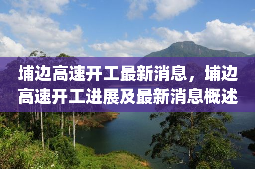 埔邊高速開工最新消息，埔邊高速開工進(jìn)展及最新消息概述