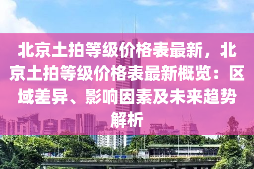 北京土拍等級價格表最新，北京土拍等級價格表最新概覽：區(qū)域差異、影響因素及未來趨勢解析