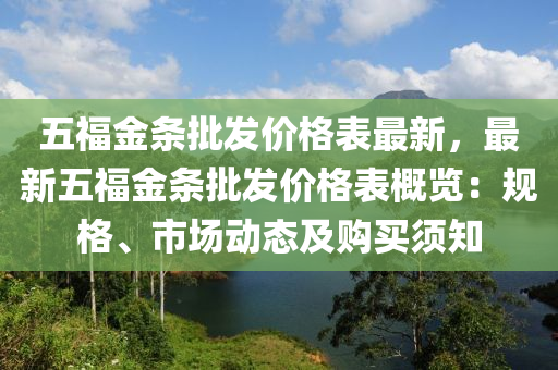 五福金條批發(fā)價格表最新，最新五福金條批發(fā)價格表概覽：規(guī)格、市場動態(tài)及購買須知