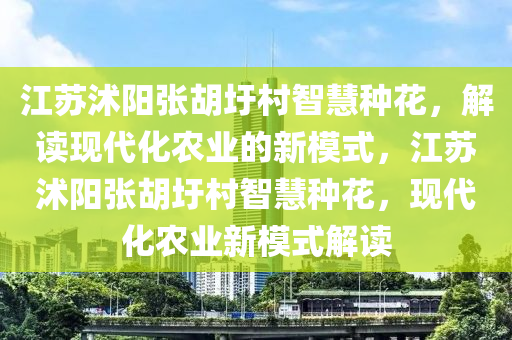 江蘇沭陽張胡圩村智慧種花，解讀現(xiàn)代化農(nóng)業(yè)的新模式，江蘇沭陽張胡圩村智慧種花，現(xiàn)代化農(nóng)業(yè)新模式解讀