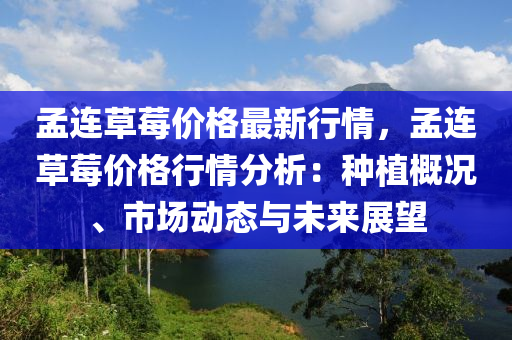 孟連草莓價格最新行情，孟連草莓價格行情分析：種植概況、市場動態(tài)與未來展望