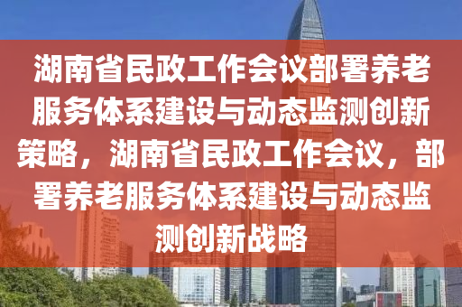 湖南省民政工作會議部署養(yǎng)老服務(wù)體系建設(shè)與動態(tài)監(jiān)測創(chuàng)新策略，湖南省民政工作會議，部署養(yǎng)老服務(wù)體系建設(shè)與動態(tài)監(jiān)測創(chuàng)新戰(zhàn)略