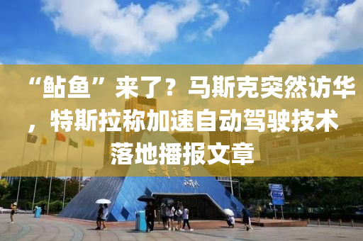 “鲇魚”來了？馬斯克突然訪華，特斯拉稱加速自動駕駛技術落地播報文章