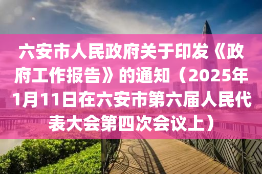 六安市人民政府關(guān)于印發(fā)《政府工作報告》的通知（2025年1月11日在六安市第六屆人民代表大會第四次會議上）