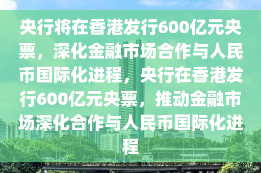 央行將在香港發(fā)行600億元央票，深化金融市場(chǎng)合作與人民幣國(guó)際化進(jìn)程，央行在香港發(fā)行600億元央票，推動(dòng)金融市場(chǎng)深化合作與人民幣國(guó)際化進(jìn)程