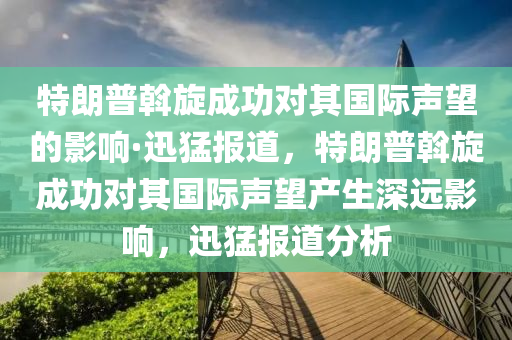 特朗普斡旋成功對其國際聲望的影響·迅猛報道，特朗普斡旋成功對其國際聲望產(chǎn)生深遠影響，迅猛報道分析