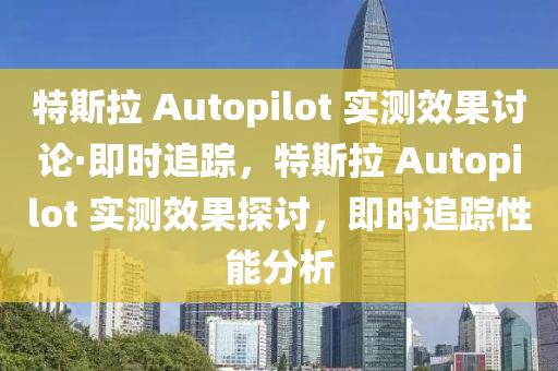 特斯拉 Autopilot 實(shí)測(cè)效果討論·即時(shí)追蹤，特斯拉 Autopilot 實(shí)測(cè)效果探討，即時(shí)追蹤性能分析