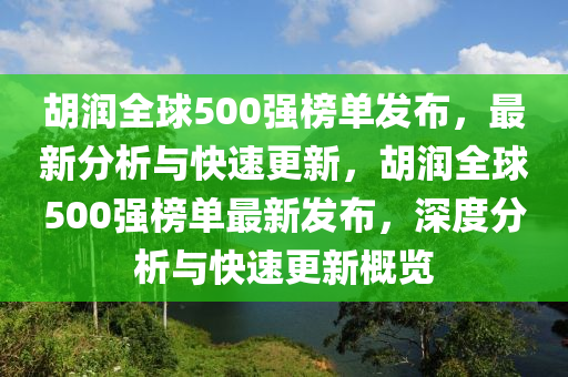 胡潤全球500強榜單發(fā)布，最新分析與快速更新，胡潤全球500強榜單最新發(fā)布，深度分析與快速更新概覽