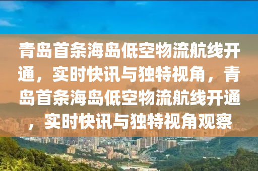 青島首條海島低空物流航線開通，實(shí)時(shí)快訊與獨(dú)特視角，青島首條海島低空物流航線開通，實(shí)時(shí)快訊與獨(dú)特視角觀察