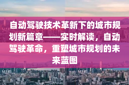 自動駕駛技術(shù)革新下的城市規(guī)劃新篇章——實時解讀，自動駕駛革命，重塑城市規(guī)劃的未來藍(lán)圖