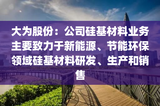 大為股份：公司硅基材料業(yè)務(wù)主要致力于新能源、節(jié)能環(huán)保領(lǐng)域硅基材料研發(fā)、生產(chǎn)和銷售