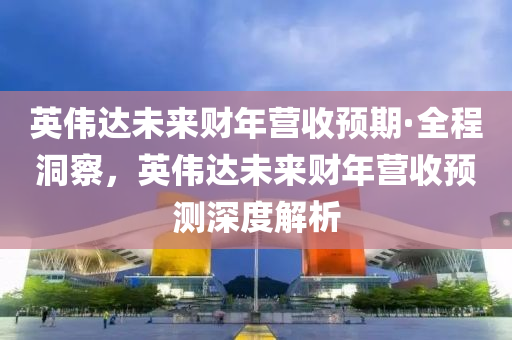 英偉達未來財年營收預期·全程洞察，英偉達未來財年營收預測深度解析