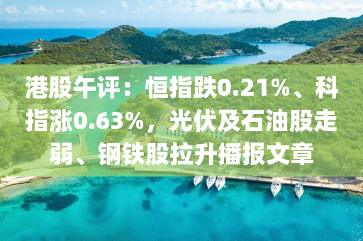 港股午評：恒指跌0.21%、科指漲0.63%，光伏及石油股走弱、鋼鐵股拉升播報文章