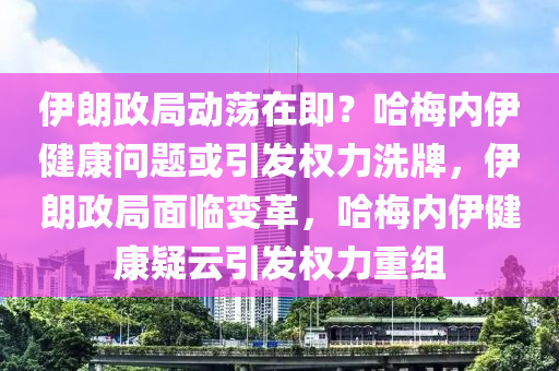 伊朗政局動(dòng)蕩在即？哈梅內(nèi)伊健康問題或引發(fā)權(quán)力洗牌，伊朗政局面臨變革，哈梅內(nèi)伊健康疑云引發(fā)權(quán)力重組