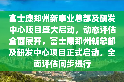 富士康鄭州新事業(yè)總部及研發(fā)中心項目盛大啟動，動態(tài)評估全面展開，富士康鄭州新總部及研發(fā)中心項目正式啟動，全面評估同步進行