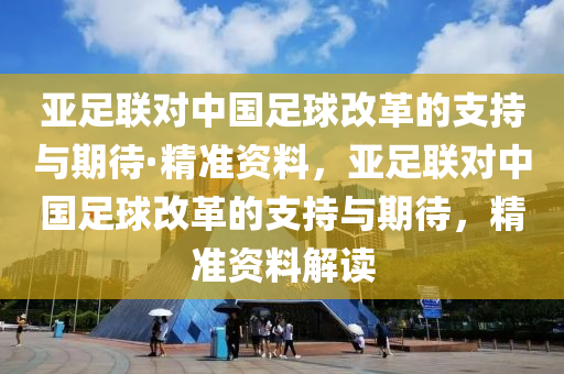 亞足聯(lián)對中國足球改革的支持與期待·精準資料，亞足聯(lián)對中國足球改革的支持與期待，精準資料解讀