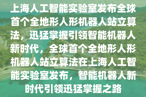 上海人工智能實驗室發(fā)布全球首個全地形人形機器人站立算法，迅猛掌握引領智能機器人新時代，全球首個全地形人形機器人站立算法在上海人工智能實驗室發(fā)布，智能機器人新時代引領迅猛掌握之路