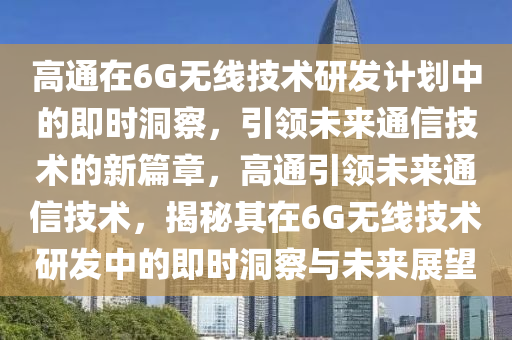 高通在6G無線技術(shù)研發(fā)計(jì)劃中的即時(shí)洞察，引領(lǐng)未來通信技術(shù)的新篇章，高通引領(lǐng)未來通信技術(shù)，揭秘其在6G無線技術(shù)研發(fā)中的即時(shí)洞察與未來展望