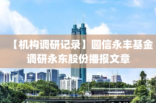 【機構調研記錄】圓信永豐基金調研永東股份播報文章