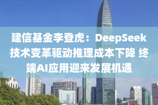 建信基金李登虎：DeepSeek技術(shù)變革驅(qū)動(dòng)推理成本下降 終端AI應(yīng)用迎來發(fā)展機(jī)遇